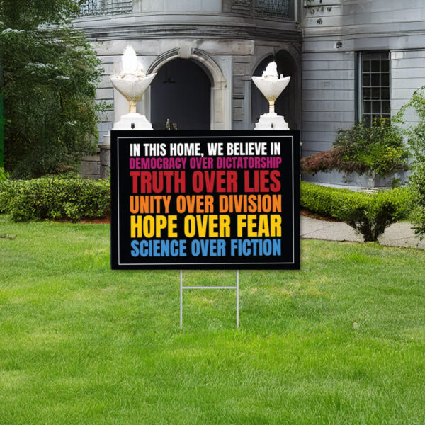 We Believe, Democracy Over Dictatorship, Truth Over Lies, Unity Over Division, Hope Over Fear, Science Over Fiction, AntiTrump Yard Sign