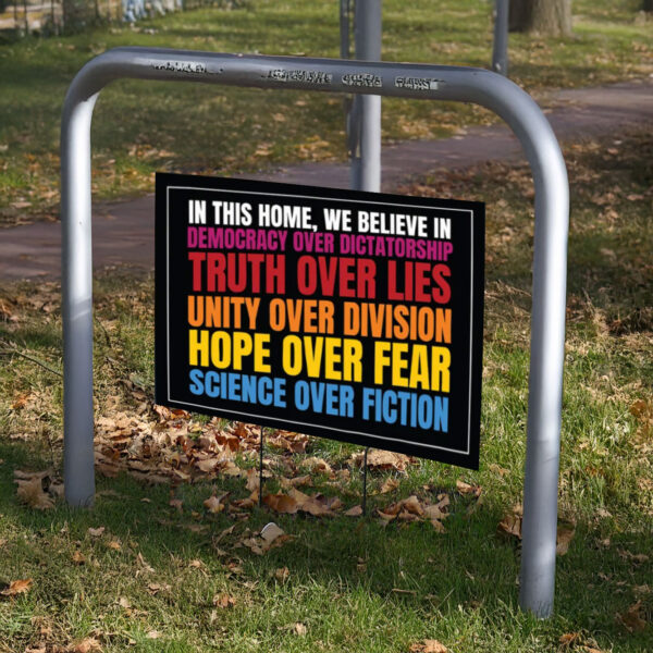 We Believe, Democracy Over Dictatorship, Truth Over Lies, Unity Over Division, Hope Over Fear, Science Over Fiction, AntiTrump Yard Sign